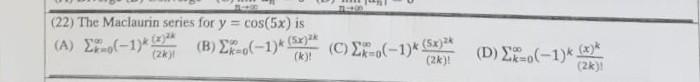 22) The Maclaurin series for \( y=\cos (5 x) \) is (A) \( \sum_{k=0}^{\infty}(-1)^{k} \frac{(x)^{2 k}}{(2 k) !} \) (B) \( \su