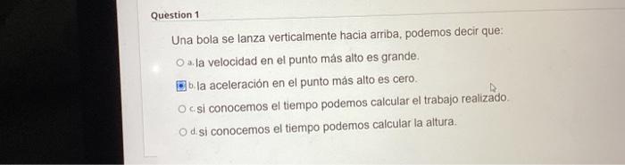 Una bola se lanza verticalmente hacia arriba, podemos decir que: 3. la velocidad en el punto más alto es grande. b. la aceler