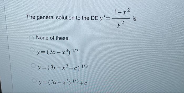 The general solution to the DE \( y^{\prime}=\frac{1-x^{2}}{y^{2}} \) is None of these. \[ y=\left(3 x-x^{3}\right)^{1 / 3} \