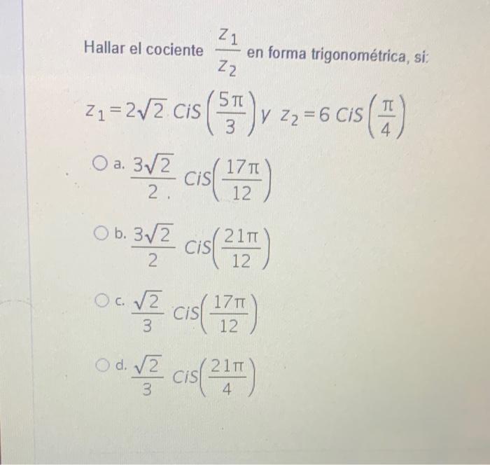 21 Hallar el cociente en forma trigonométrica, si: 22 ( 5T Z1 TC V 6 Z2 = 6 CIS () 3 zx=2VZ.cis (55), 3x? cis(177) 4. O a. 3/