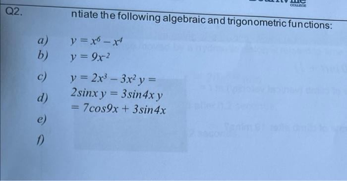 COLLEGE Q2. ntiate the following algebraic and trigonometric functions: a) b) y = x - x y = 9x2 c) - y = 2x3 - 3x2 y = 2 sinx