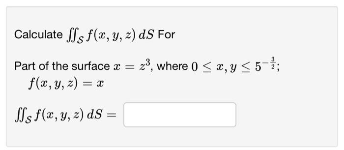 Calculate \( \iint_{\mathcal{S}} f(x, y, z) d S \) For Part of the surface \( x=z^{3} \), where \( 0 \leq x, y \leq 5^{-\frac