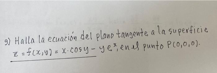 9) Halla la ecuación del plano tangente a la superficie \( z=f(x, y)=x \cdot \cos y-y e^{x} \), en es punto \( P(0,0,0) \).