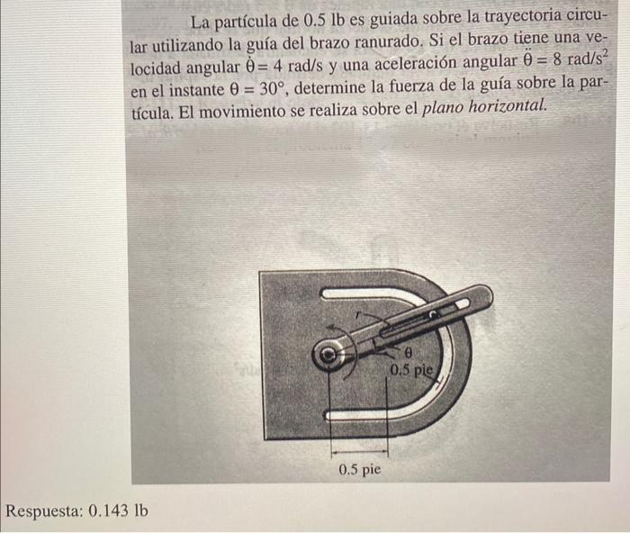 La partícula de \( 0.5 \mathrm{lb} \) es guiada sobre la trayectoria circular utilizando la guía del brazo ranurado. Si el br