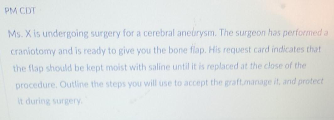 PM CDT Ms. X is undergoing surgery for a cerebral aneurysm. The surgeon has performed a craniotomy and is ready to give you t