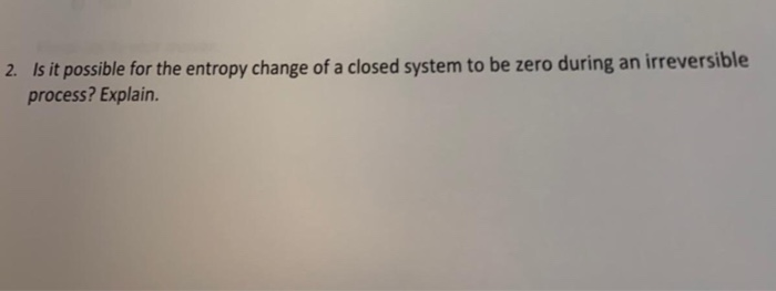 Solved 2. Is it possible for the entropy change of a closed | Chegg.com