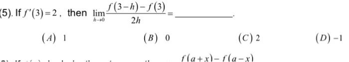 5). If \( f^{\prime}(3)=2 \), then \( \lim _{h \rightarrow 0} \frac{f(3-h)-f(3)}{2 h}= \) (A) 1 (B) 0 (C) 2 (D) \( -1 \)