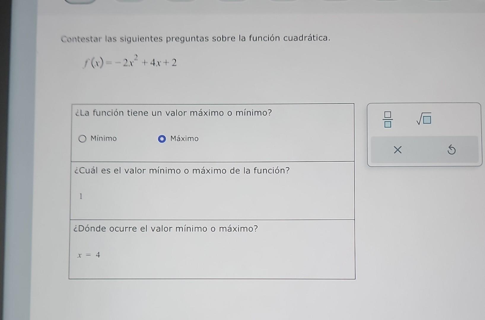 Contestar las siguientes preguntas sobre la función cuadrática. \[ f(x)=-2 x^{2}+4 x+2 \] ¿La función tiene un valor máximo o