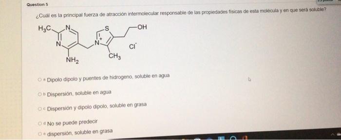 Question 5 ¿Cuál es la principal fuerza de atracción intermolecular responsable de las propiedades físicas de esta molecula y