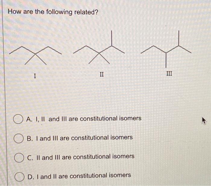 How are the following related?
II
III
A. I, II and III are constitutional isomers
B. I and III are constitutional isomers
C.