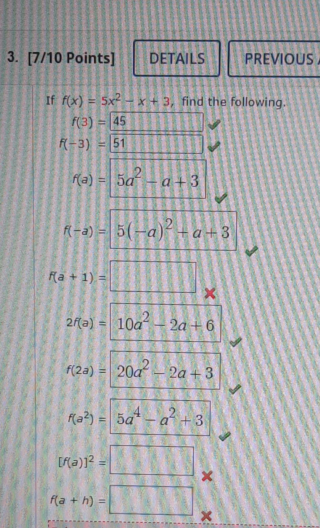 3. [7/10 Points]
(-3) = 51
If f(x) = 5x²-x + 3, find the following.
f(3) = 45
HE
f(a) =
fa+1) =
2f(a) =
f(-a) = 5(–a)² + a +3