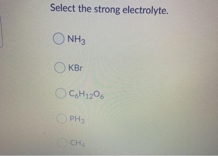 Solved Select the strong electrolyte. NH3 OKBr O C6H12O6 PH3