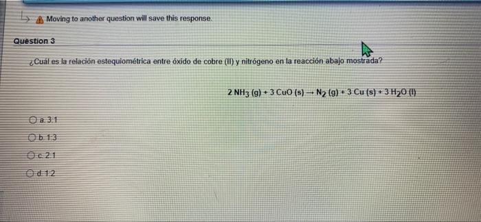 A Moving to another question will save this response Question 3 ¿Cuál es la relación estequiométrica entre oxido de cobre (II