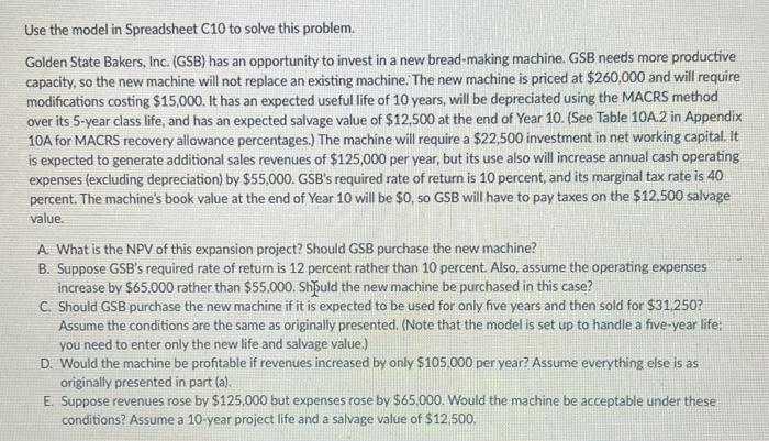 Use the model in Spreadsheet C10 to solve this problem.
Golden State Bakers, Inc. (GSB) has an opportunity to invest in a new