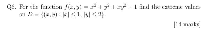 Q6. For the function f(x, y) = 22 + y2 + xy² – 1 find the extreme values on D = {(x,y): |< < 1, \y <2}. [14 marks]