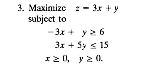 3. Maximize \( z=3 x+y \) subject to \[ \begin{array}{c} -3 x+y \geq 6 \\ 3 x+5 y \leq 15 \\ x \geq 0, \quad y \geq 0 \end{ar