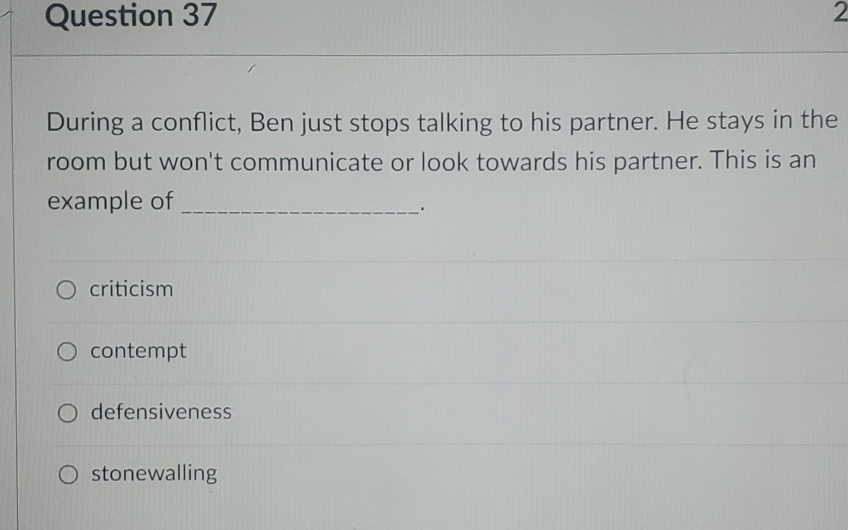 Question 37 2 During a conflict, Ben just stops talking to his partner. He stays in the room but wont communicate or look to