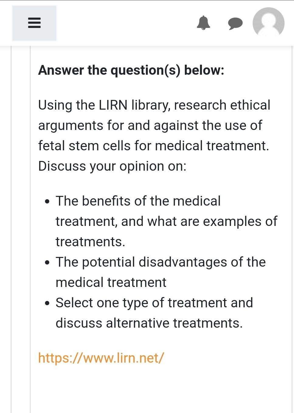 Answer the question(s) below: Using the LIRN library, research ethical arguments for and against the use of fetal stem cells