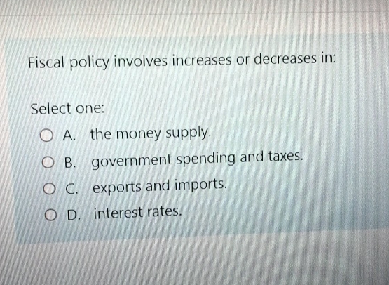 Solved Fiscal policy involves increases or decreases | Chegg.com