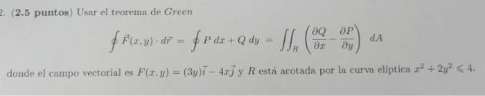 (2.5 puntos) Usar el teorema de Green. \[ \oint \vec{F}(x, y) \cdot d \vec{r}=\oint P d x+Q d y=\iint_{R}\left(\frac{\partial