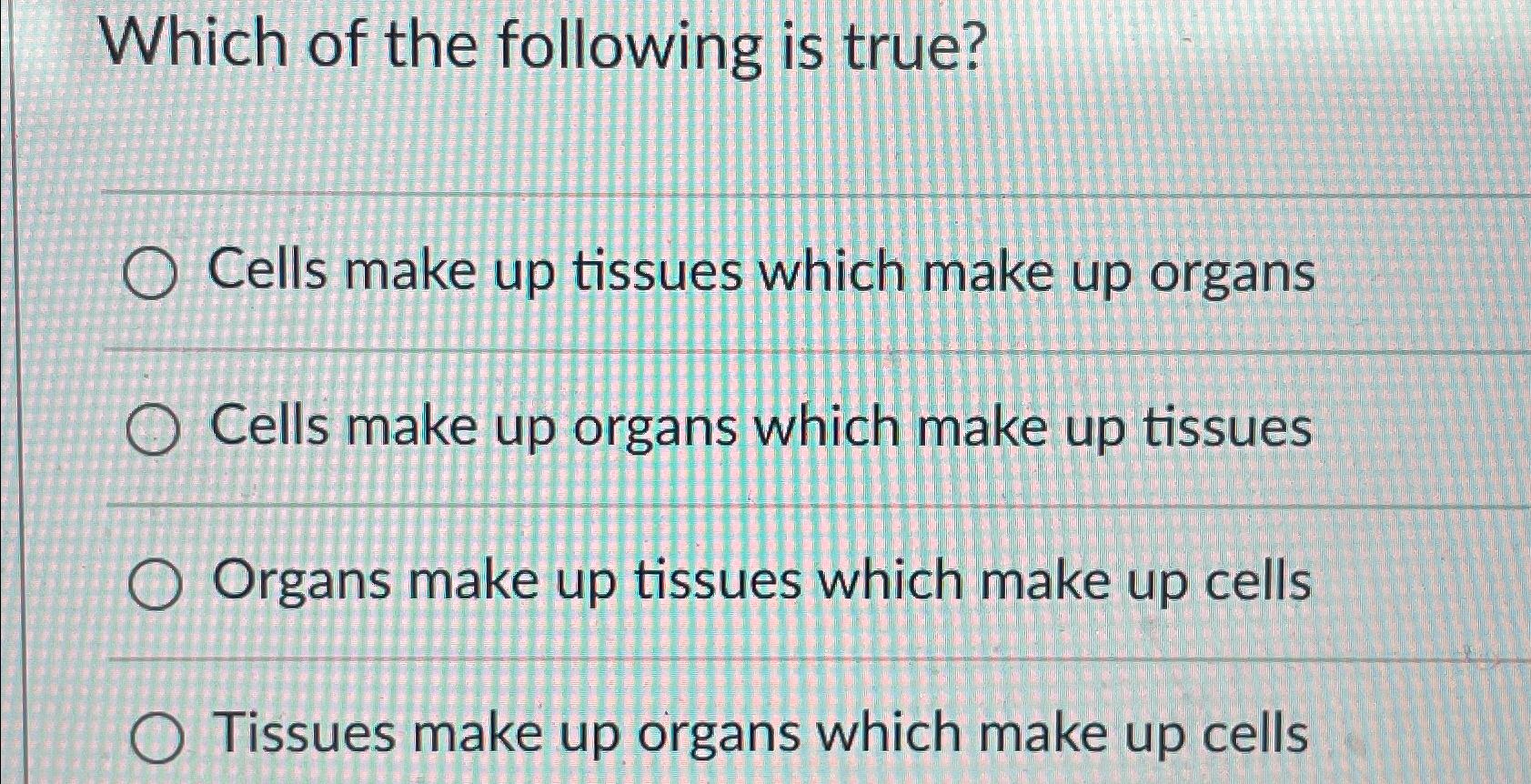 Solved Which of the following is true?Cells make up tissues
