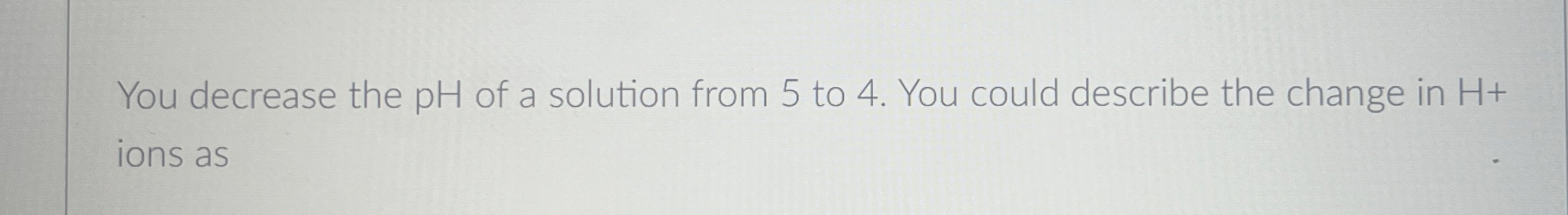 Solved You decrease the pH of a solution from 5 ﻿to 4. ﻿You | Chegg.com