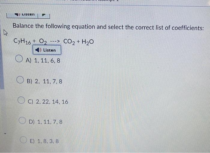 Balance the following equation and select the correct list of coefficients: \( \mathrm{C}_{7} \mathrm{H}_{16}+\mathrm{O}_{2} 