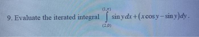 9. Evaluate the iterated integral \( \int_{(2,0)}^{(1, x)} \sin y d x+(x \cos y-\sin y) d y \).