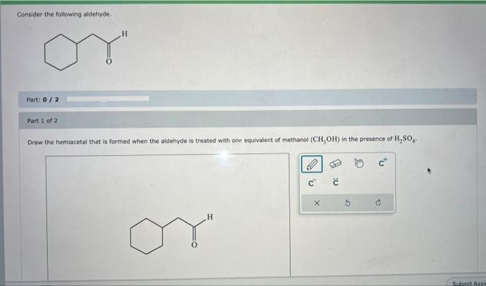 Consider the following aldetyde.
Part: \( 0 / 2 \)
Part 1 of 2
Draw the hemiacetal that is formed when the aldehyde is treate