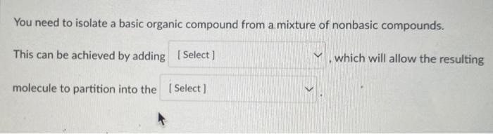 You need to isolate a basic organic compound from a mixture of nonbasic compounds.
This can be achieved by adding [Select]
wh