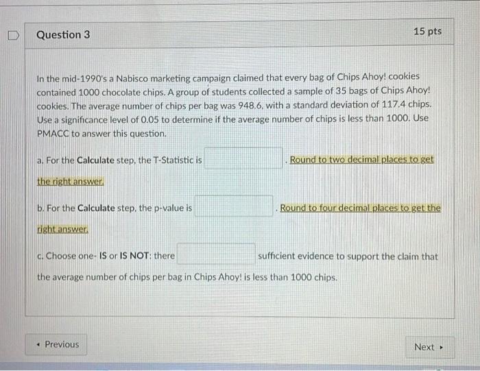 D
Question 3
15 pts
In the mid-1990s a Nabisco marketing campaign claimed that every bag of Chips Ahoy! cookies
contained 10