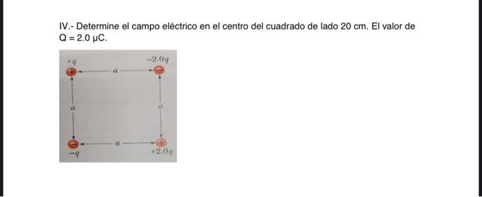 IV.- Determine el campo eléctrico en el centro del cuadrado de lado \( 20 \mathrm{~cm} \). El valor de \[ Q=2.0 \mu \mathrm{C