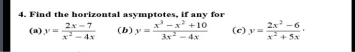 4. Find the horizontal asymptotes, if any for (a) \( y=\frac{2 x-7}{x^{2}-4 x} \) (b) \( y=\frac{x^{3}-x^{2}+10}{3 x^{2}-4 x}