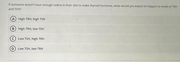 If someone doesnt have enough iodine in their diet to make thyroid hormone, what would you expect to happen to levels of TRH