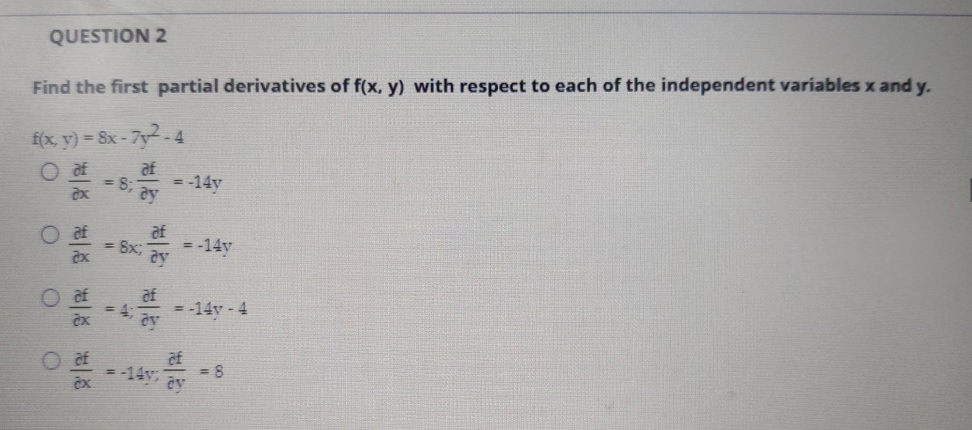 QUESTION 2
Find the first partial derivatives of f(x, y) with respect to each of the independent variables x and y.
f(x, y) =