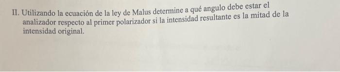 II. Utilizando la ecuación de la ley de Malus determine a qué angulo debe estar el analizador respecto al primer polarizador