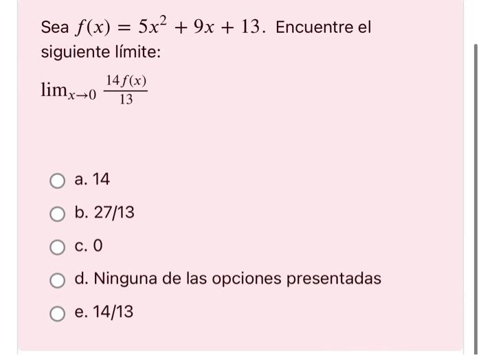 Sea \( f(x)=5 x^{2}+9 x+13 \). Encuentre el siguiente límite: \[ \lim _{x \rightarrow 0} \frac{14 f(x)}{13} \] a. 14 b. \( 27