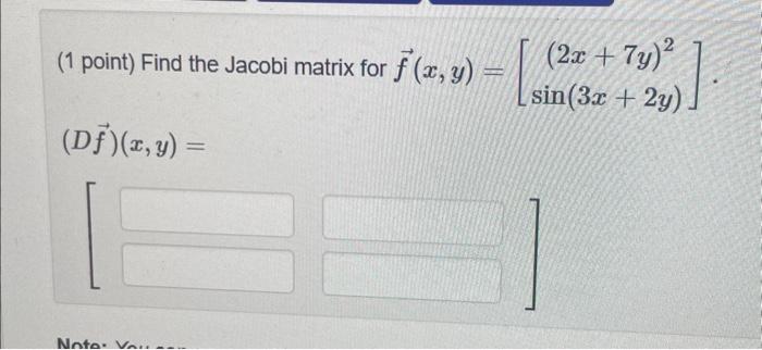 (1 point) Find the Jacobi matrix for \( \vec{f}(x, y)=\left[\begin{array}{c}(2 x+7 y)^{2} \\ \sin (3 x+2 y)\end{array}\right]