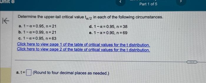 Determine the upper-tail critical value \( t_{\alpha / 2} \) in each of the following circumstances.
a. \( 1-\alpha=0.95, n=2