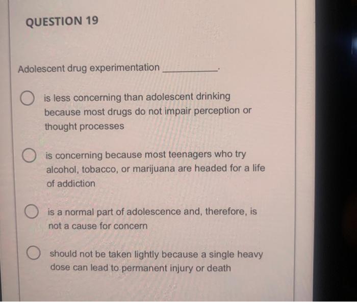 QUESTION 19
Adolescent drug experimentation
is less concerning than adolescent drinking because most drugs do not impair perc