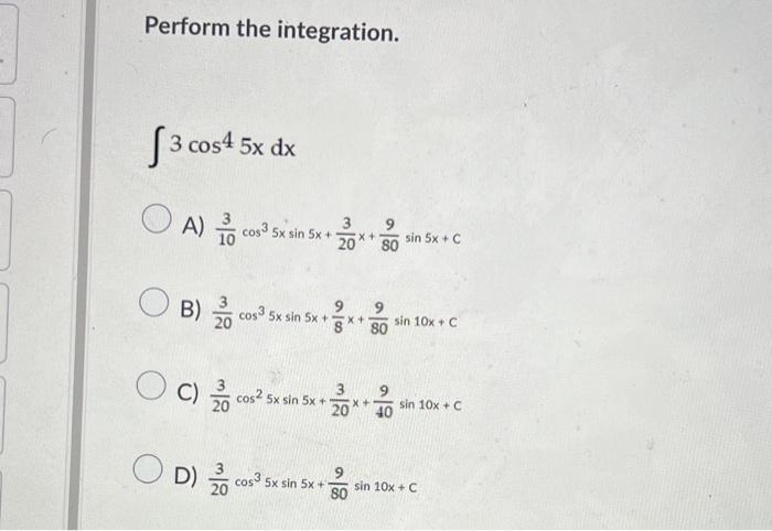 Perform the integration. 3 cos45x dx O A) o con 10 3 9 5x sin 5x + x + 20 80 sin 5x + c မ B) COs3 5x sin 5x + 9 X + 20 sin 10