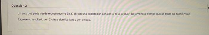 Un audo que parte desde reposo recorre \( 38.37 \mathrm{~m} \) con una aceleración constante de \( 3.59 \mathrm{~m} / \mathrm