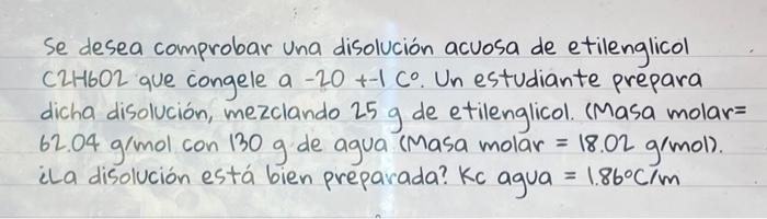 Se desea comprobar una disolución acuosa de etilenglicol \( \mathrm{C} 2 \mathrm{H} 602 \) que congele a \( -20+-1 \mathrm{C}