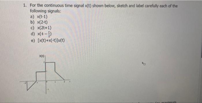 1. For the continuous time signal \( x(t) \) shown below, sketch and label carefully each of the following signals:
a) \( x(t