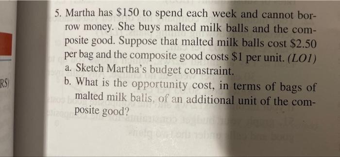 5. Martha has \( \$ 150 \) to spend each week and cannot borrow money. She buys malted milk balls and the composite good. Sup
