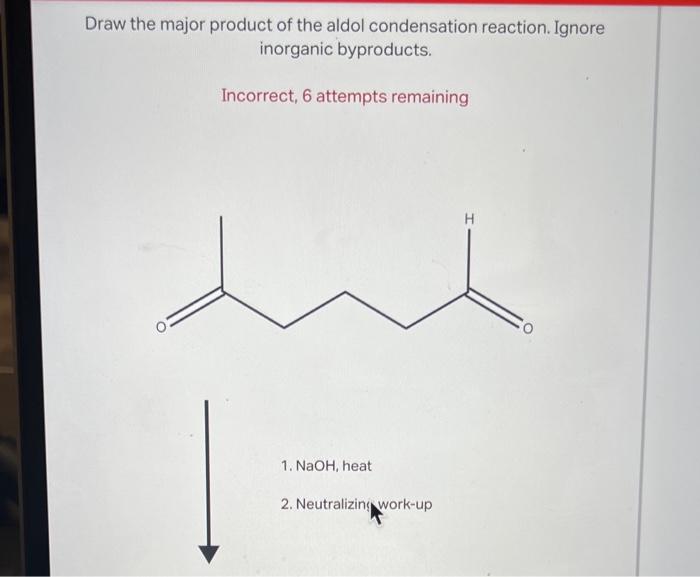 Draw the major product of the aldol condensation reaction. Ignore inorganic byproducts.
Incorrect, 6 attempts remaining