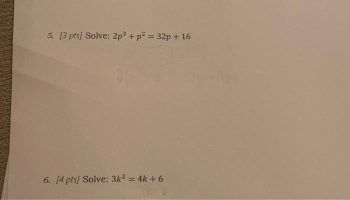 5. \( \left[3 p t s\right. \) ] Solve: \( 2 p^{3}+p^{2}=32 p+16 \) 6. [4 pts] Solve: \( 3 k^{2}=4 k+6 \)