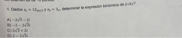 1. Dados \( z_{1}=12_{2 \pi / 3} \) y \( z_{2}=3_{\pi} \), determinar la expresión binómica de \( z_{1} / z_{2} \) ? A) \( -2