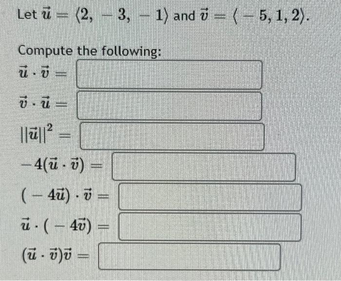 Let \( \vec{u}=\langle 2,-3,-1\rangle \) and \( \vec{v}=\langle-5,1,2\rangle \)
Compute the following:
\[
\begin{array}{l}
\v