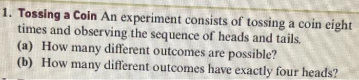 Tossing a Coin An experiment consists of tossing a coin eight times and observing the sequence of heads and tails.
(a) How ma